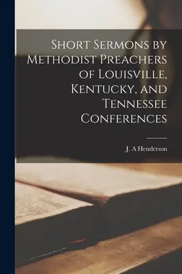 A Louisville-i, Kentucky-i és Tennessee-i Konferenciák metodista prédikátorainak rövid prédikációi - Short Sermons by Methodist Preachers of Louisville, Kentucky, and Tennessee Conferences