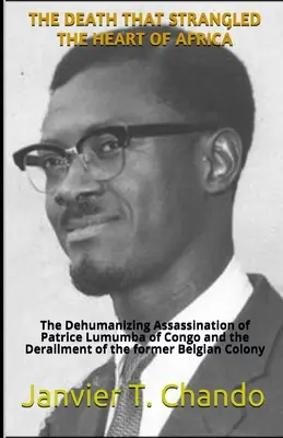 A halál, amely megfojtotta Afrika szívét: A kongói Patrice Lumumba embertelen meggyilkolása és az egykori belga gyarmat kisiklása - The Death That Strangled the Heart of Africa: The Dehumanizing Assassination of Patrice Lumumba of Congo and the Derailment of the former Belgian Colo