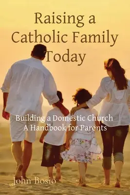 Katolikus családot nevelni ma: Egy családi egyház építése Kézikönyv szülőknek - Raising a Catholic Family Today: Building a Domestic Church A Handbook for Parents