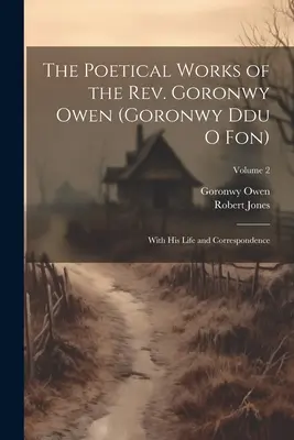 Goronwy Owen tiszteletes költői munkái (Goronwy Ddu O Fon): Életével és levelezésével; 2. kötet - The Poetical Works of the Rev. Goronwy Owen (Goronwy Ddu O Fon): With His Life and Correspondence; Volume 2