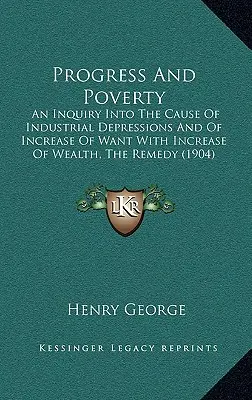 Haladás és szegénység: Az ipari depressziók és a nélkülözés növekedésének oka a gazdagság növekedésével, a gyógymód - Progress And Poverty: An Inquiry Into The Cause Of Industrial Depressions And Of Increase Of Want With Increase Of Wealth, The Remedy