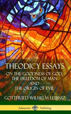 Theodiceai esszék: Isten jóságáról, az ember szabadságáról és a gonosz eredetéről (Keménykötés) - Theodicy Essays: On the Goodness of God, the Freedom of Man and The Origin of Evil (Hardcover)