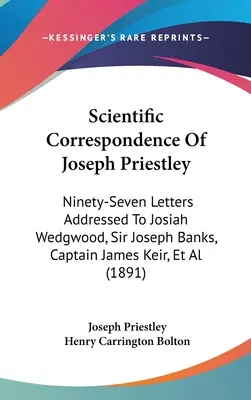 Joseph Priestley tudományos levelezése: Kilencvenhét levél Josiah Wedgwoodhoz, Sir Joseph Bankshez, James Keir kapitányhoz és másokhoz. - Scientific Correspondence Of Joseph Priestley: Ninety-Seven Letters Addressed To Josiah Wedgwood, Sir Joseph Banks, Captain James Keir, Et Al