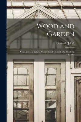 Fa és kert; egy dolgozó amatőr gyakorlati és kritikai jegyzetei és gondolatai - Wood and Garden; Notes and Thoughts, Practical and Critical, of a Working Amateur