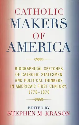 Amerika katolikus döntéshozói: Életrajzi vázlatok katolikus államférfiakról és politikai gondolkodókról Amerika első évszázadában, 1776-1876 - Catholic Makers of America: Biographical Sketches of Catholic Statesmen and Political Thinkers in America's First Century, 1776-1876