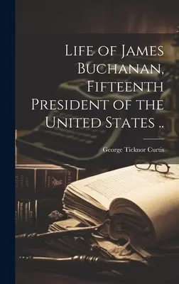 James Buchanan, az Egyesült Államok tizenötödik elnökének élete ... - Life of James Buchanan, Fifteenth President of the United States ..