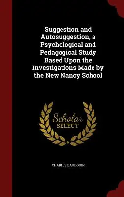 Szuggesztió és autoszuggesztió, pszichológiai és pedagógiai tanulmány a New Nancy-i iskola vizsgálatai alapján - Suggestion and Autosuggestion, a Psychological and Pedagogical Study Based Upon the Investigations Made by the New Nancy School