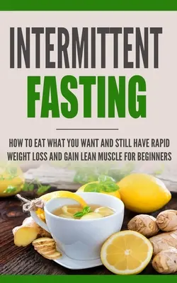 Időszakos böjtölés: Hogyan egyél, amit akarsz, és mégis gyors fogyás és izomtömeg-gyarapodás kezdőknek - Intermittent Fasting: How to Eat what you want and still have rapid weight loss and gain lean muscle for beginners