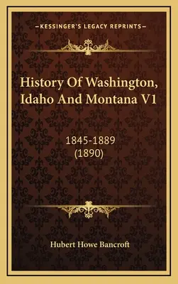 Washington, Idaho és Montana története V1: 1845-1889 (1890) - History Of Washington, Idaho And Montana V1: 1845-1889 (1890)