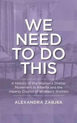 We Need to Do This: A Women's Shelter Movement in Alberta and the Alberta Council of Women's Shelters (Albertai Női Menedékházak Tanácsa) története - We Need to Do This: A History of the Women's Shelter Movement in Alberta and the Alberta Council of Women's Shelters