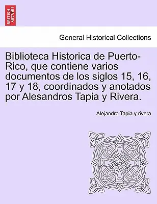 Biblioteca Historica de Puerto-Rico, que contiene varios documentos de los siglos 15, 16, 17 y 18, coordinados y anotados por Alesandros Tapia y River. - Biblioteca Historica de Puerto-Rico, que contiene varios documentos de los siglos 15, 16, 17 y 18, coordinados y anotados por Alesandros Tapia y River