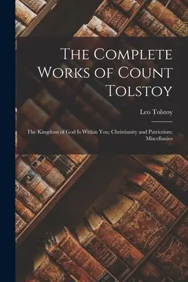 Tolsztoj gróf összes művei: Kereszténység és hazaszeretet; Különféle művek. - The Complete Works of Count Tolstoy: The Kingdom of God Is Within You; Christianity and Patriotism; Miscellanies