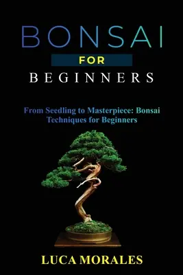 Bonsai kezdőknek: A csemetétől a mesterműig: Bonsai technikák kezdőknek - Bonsai for Beginners: From Seedling to Masterpiece: Bonsai Techniques for Beginners