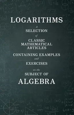 Logaritmusok - Válogatás klasszikus matematikai cikkekből, amelyek példákat és gyakorlatokat tartalmaznak az algebra témakörében (Matematika sorozat) - Logarithms - A Selection of Classic Mathematical Articles Containing Examples and Exercises on the Subject of Algebra (Mathematics Series)