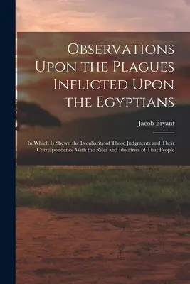 Observations Upon the Plagues Inflicted Upon the Egyptians: Amelyben bemutatásra kerül ezen ítéletek sajátossága és a rítusokkal való megfelelésük. - Observations Upon the Plagues Inflicted Upon the Egyptians: In Which Is Shewn the Peculiarity of Those Judgments and Their Correspondence With the Rit