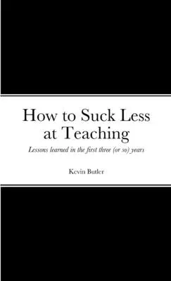 Hogyan legyek kevésbé béna a tanításban: Az első három (vagy több) év tanulságai - How to suck less at teaching: Lessons learned in the first three (or so) years