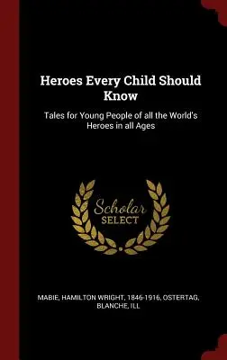 Hősök, akiket minden gyermeknek ismernie kell: Mesék fiataloknak a világ minden korszakának hőseiről - Heroes Every Child Should Know: Tales for Young People of all the World's Heroes in all Ages