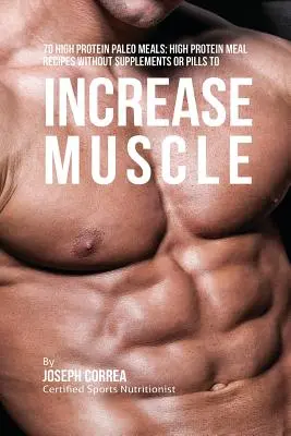 70 magas fehérjetartalmú paleo étel: Kiegészítők vagy tabletták nélkül az izmok növeléséhez magas fehérjetartalmú étkezési receptek - 70 High Protein Paleo Meals: High Protein Meal Recipes Without Supplements or Pills to Increase Muscle