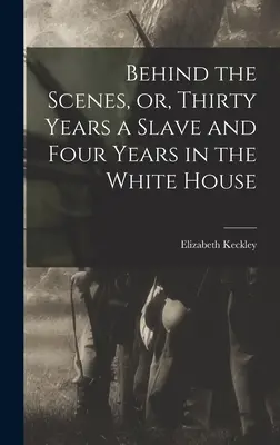 A kulisszák mögött, avagy harminc év rabszolga és négy év a Fehér Házban - Behind the Scenes, or, Thirty Years a Slave and Four Years in the White House