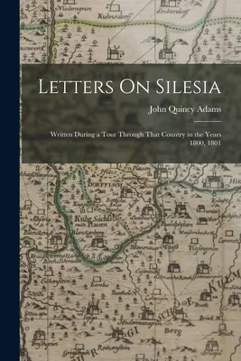 Levelek Sziléziáról: Az országot az 1800. és 1801. évben tett körút során írtak. - Letters On Silesia: Written During a Tour Through That Country in the Years 1800, 1801