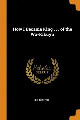 Hogyan lettem a Wa-Kikuyu királya? - How I Became King . . . of the Wa-Kikuyu