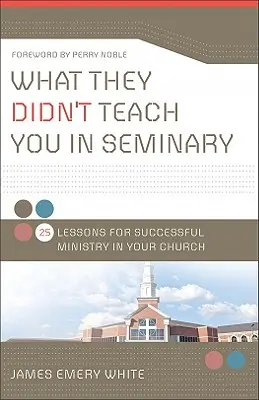 Amit nem tanítottak a szemináriumon: 25 lecke a sikeres szolgálathoz a gyülekezetben - What They Didn't Teach You in Seminary: 25 Lessons for Successful Ministry in Your Church