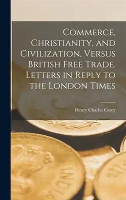 Kereskedelem, kereszténység és civilizáció, Versus British Free Trade. Válaszlevelek a London Timesnak - Commerce, Christianity, and Civilization, Versus British Free Trade. Letters in Reply to the London Times