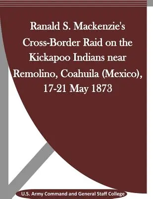 Ranald S. Mackenzie határon átnyúló rajtaütése a kickapoo indiánok ellen a mexikói Coahuila (Coahuila) Remolino közelében, 1873. május 17-21. - Ranald S. Mackenzie's Cross-Border Raid on the Kickapoo Indians near Remolino, Coahuila (Mexico), 17-21 May 1873