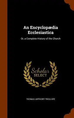 An Encyclopdia Ecclesiastica: Vagy az egyház teljes története - An Encyclopdia Ecclesiastica: Or, a Complete History of the Church