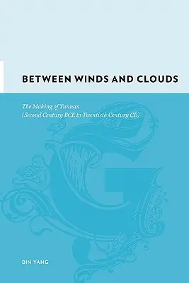 Szelek és felhők között: Yunnan kialakulása (Kr. e. második századtól a Kr. e. huszadik századig) - Between Winds and Clouds: The Making of Yunnan (Second Century Bce to Twentieth Century Ce)