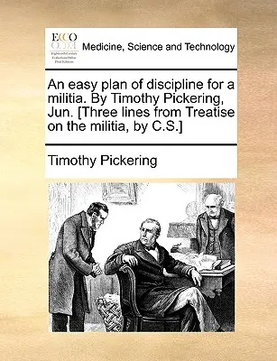 Egyszerű fegyelmi terv a milícia számára. írta Timothy Pickering, Jun. [Három sor a Treatise on the Militia című értekezésből, C.S.] - An Easy Plan of Discipline for a Militia. by Timothy Pickering, Jun. [Three Lines from Treatise on the Militia, by C.S.]