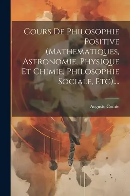 Cours De Philosophie Positive (mathematiques, Astronomie, Physique Et Chimie, Philosophie Sociale, Etc).... .... - Cours De Philosophie Positive (mathematiques, Astronomie, Physique Et Chimie, Philosophie Sociale, Etc)....