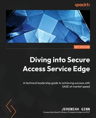 Merülés a Secure Access Service Edge-be: Technikai vezetői útmutató a SASE piaci sebességgel történő sikeres megvalósításához - Diving into Secure Access Service Edge: A technical leadership guide to achieving success with SASE at market speed