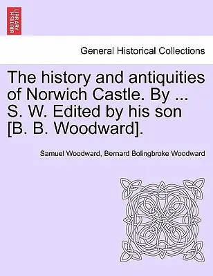 A norwichi vár története és régiségei. by ... S. W. Edited by His Son [B. B. Woodward]. - The History and Antiquities of Norwich Castle. by ... S. W. Edited by His Son [B. B. Woodward].