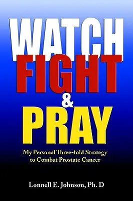 Figyelj, harcolj és imádkozz! Személyes stratégiám a prosztatarák leküzdésére - Watch, Fight and Pray: My Personal Strategy to Combat Prostate Cancer