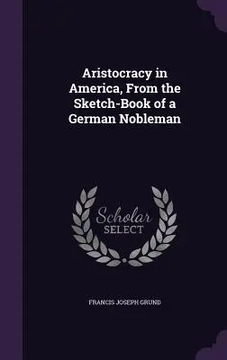 Az arisztokrácia Amerikában, egy német nemes vázlatfüzetéből - Aristocracy in America, From the Sketch-Book of a German Nobleman