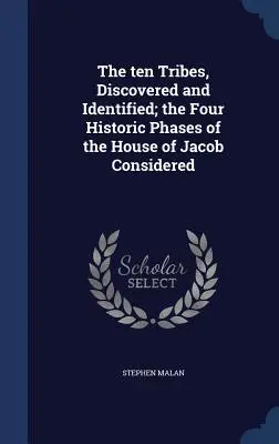 A tíz törzs, feltárva és azonosítva; Jákob házának négy történelmi szakaszát vizsgálva - The ten Tribes, Discovered and Identified; the Four Historic Phases of the House of Jacob Considered