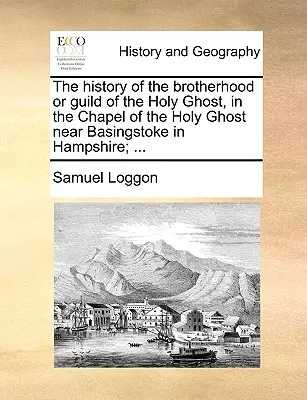 A Szentlélek Testvériség vagy Céh története a Hampshire-i Basingstoke közelében lévő Szentlélek-kápolnában; ... - The History of the Brotherhood or Guild of the Holy Ghost, in the Chapel of the Holy Ghost Near Basingstoke in Hampshire; ...