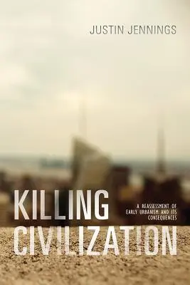 Killing Civilization: A korai urbanizmus újraértékelése és következményei - Killing Civilization: A Reassessment of Early Urbanism and Its Consequences