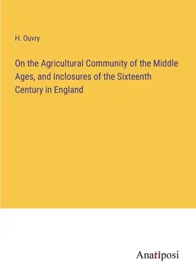 A középkor mezőgazdasági közösségéről és a XVI. századi angliai bekerítésekről - On the Agricultural Community of the Middle Ages, and Inclosures of the Sixteenth Century in England