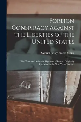 Külföldi összeesküvés az Egyesült Államok szabadsága ellen: A Brutus aláírása alatt álló számok, eredetileg a New York Observe-ben jelent meg. - Foreign Conspiracy Against the Liberties of the United States: The Numbers Under the Signature of Brutus, Originally Published in the New York Observe