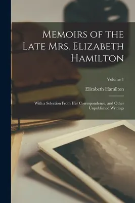 A néhai Elizabeth Hamilton asszony emlékiratai: Válogatással levelezéséből és egyéb kiadatlan írásaiból; 1. kötet - Memoirs of the Late Mrs. Elizabeth Hamilton: With a Selection From Her Correspondence, and Other Unpublished Writings; Volume 1