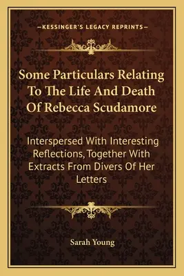 Néhány részlet Rebecca Scudamore életéről és haláláról: Érdekes elmélkedésekkel megspékelve, valamint kivonatokkal a különféle - Some Particulars Relating To The Life And Death Of Rebecca Scudamore: Interspersed With Interesting Reflections, Together With Extracts From Divers Of