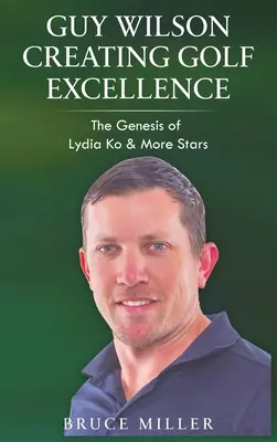 Guy Wilson Creating Golf Excellence: Lydia Ko és még több sztár genezise - Guy Wilson Creating Golf Excellence: The Genesis of Lydia Ko & More Stars