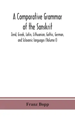 A szanszkrit, zend, görög, latin, litván, gót, német és szkíta nyelvek összehasonlító nyelvtana (I. kötet) - A comparative grammar of the Sanskrit, Zend, Greek, Latin, Lithuanian, Gothic, German, and Sclavonic languages (Volume I)