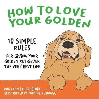 Hogyan szeresd az aranykutyádat: 10 egyszerű szabály, hogy a legjobb életet adhasd a golden retrieverednek - How to Love Your Golden: 10 Simple Rules for Giving Your Golden Retriever the Very Best Life