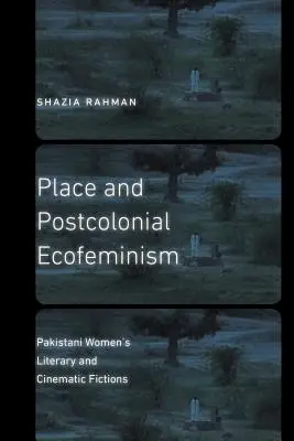 Hely és posztkoloniális ökofeminizmus: Pakisztáni nők irodalmi és filmes fikciói - Place and Postcolonial Ecofeminism: Pakistani Women's Literary and Cinematic Fictions