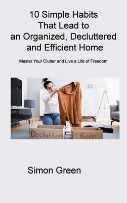 10 egyszerű szokás, amely rendezett, rendezett és hatékony otthonhoz vezet: Legyen úrrá a rendetlenségen, és éljen szabad életet! - 10 Simple Habits That Lead to an Organized, Decluttered and Efficient Home: Master Your Clutter and Live a Life of Freedom