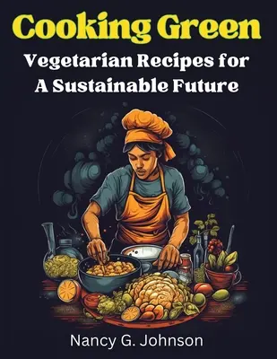 Zöld főzés: Vegetáriánus receptek a fenntartható jövőért - Cooking Green: Vegetarian Recipes for A Sustainable Future
