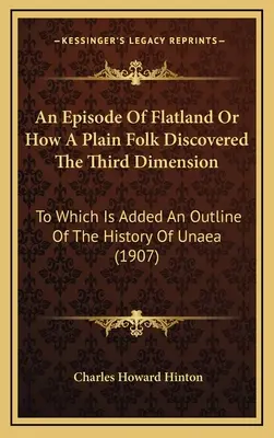 Egy epizód Flatlandből, avagy hogyan fedezte fel egy egyszerű ember a harmadik dimenziót: Amelyhez hozzá van adva az Unaea történetének vázlata. - An Episode Of Flatland Or How A Plain Folk Discovered The Third Dimension: To Which Is Added An Outline Of The History Of Unaea